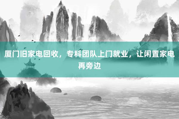 厦门旧家电回收，专科团队上门就业，让闲置家电再旁边