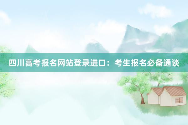 四川高考报名网站登录进口：考生报名必备通谈