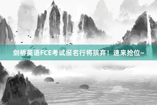 剑桥英语FCE考试报名行将摈弃！速来抢位~