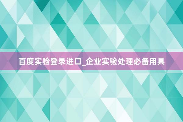 百度实验登录进口_企业实验处理必备用具