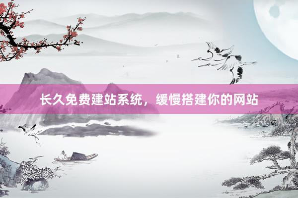 长久免费建站系统，缓慢搭建你的网站