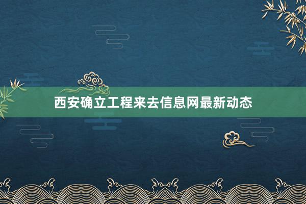 西安确立工程来去信息网最新动态