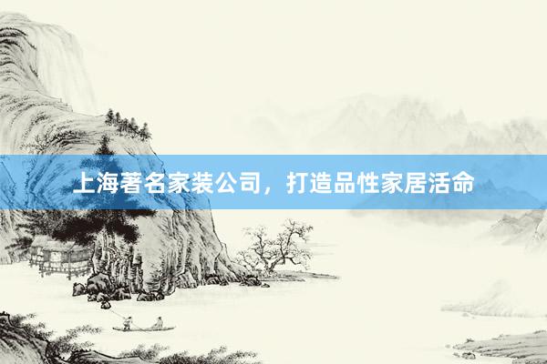上海著名家装公司，打造品性家居活命