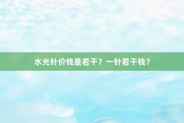 水光针价钱是若干？一针若干钱？