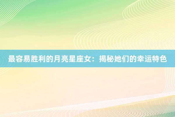最容易胜利的月亮星座女：揭秘她们的幸运特色