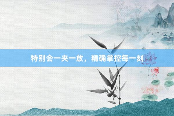 特别会一夹一放，精确掌控每一刻
