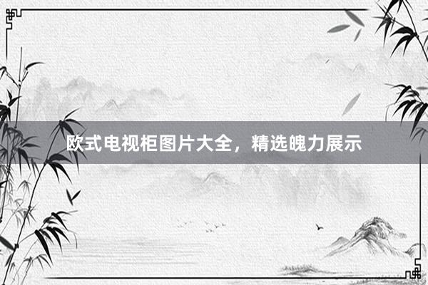 欧式电视柜图片大全，精选魄力展示