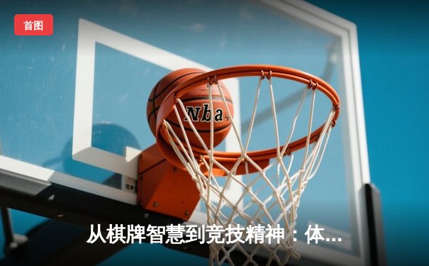 从棋牌智慧到竞技精神：体育资讯网如何重塑现代人的休闲生活