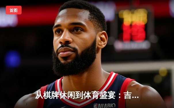 从棋牌休闲到体育盛宴：吉祥麻将官网构建多元化体育资讯生态