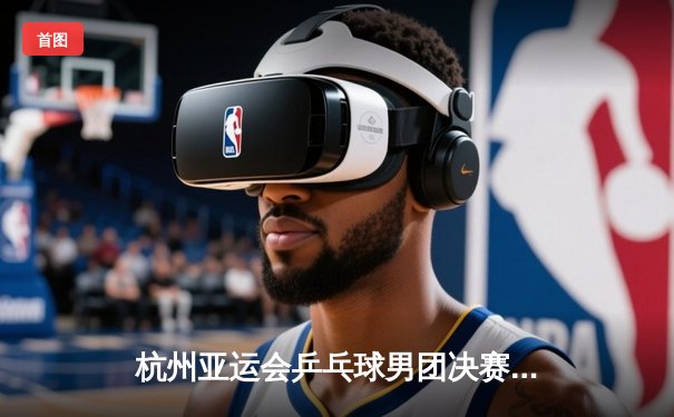 杭州亚运会乒乓球男团决赛：中国队3-0横扫韩国队实现八连冠