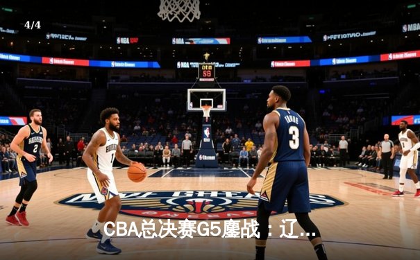 CBA总决赛G5鏖战：辽宁本钢加时逆转广东宏远 卫冕冠军夺队史第三冠 - 4