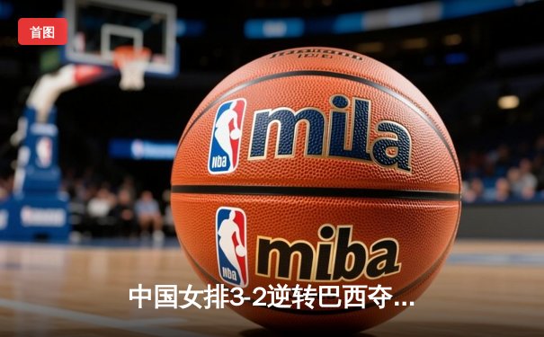 中国女排3-2逆转巴西夺冠，张常宁砍28分荣膺MVP