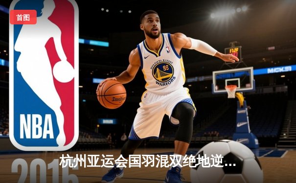 杭州亚运会国羽混双绝地逆转 郑思维黄雅琼决胜局连救3赛点卫冕夺金