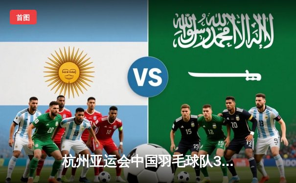 杭州亚运会中国羽毛球队3-2险胜日本，第六次夺得男团金牌