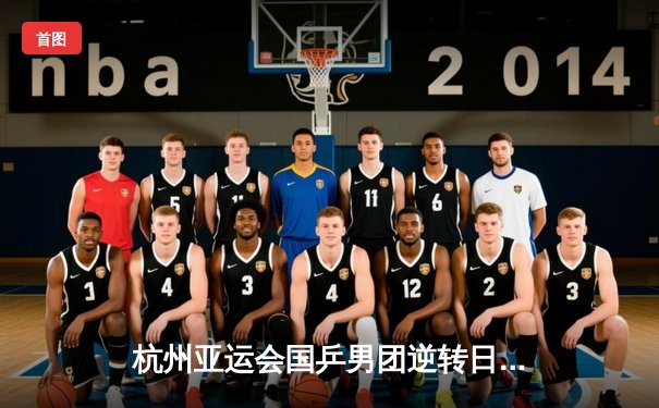 杭州亚运会国乒男团逆转日本夺冠 樊振东独得两分立头功