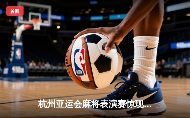 杭州亚运会麻将表演赛惊现绝地逆转 中国选手王辰宇末局自摸清龙七对夺冠