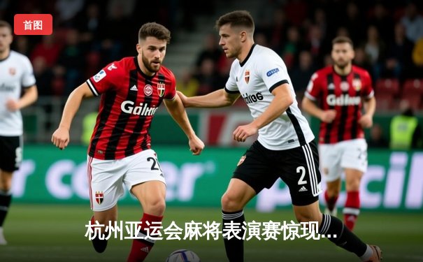 杭州亚运会麻将表演赛惊现绝地逆转 中国选手王辰宇末局自摸清龙七对夺冠