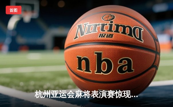 杭州亚运会麻将表演赛惊现绝地逆转 中国选手王辰宇末局自摸清龙七对夺冠